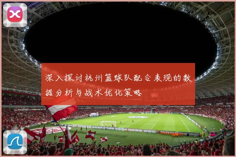 深入探讨杭州篮球队配合表现的数据分析与战术优化策略