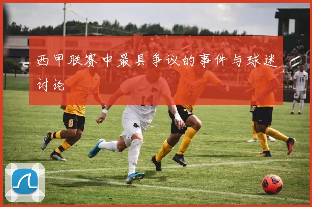 西甲联赛中最具争议的事件与球迷讨论