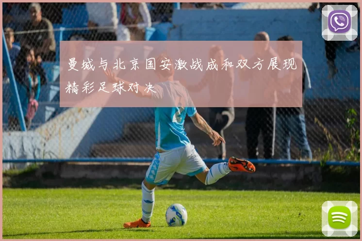 曼城与北京国安激战成和双方展现精彩足球对决