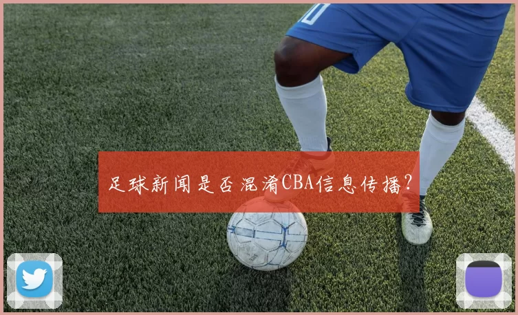 足球新闻是否混淆CBA信息传播？
