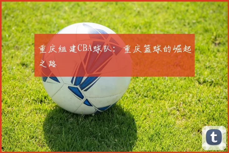 重庆组建CBA球队：重庆篮球的崛起之路