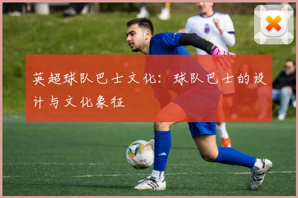 英超球队巴士文化：球队巴士的设计与文化象征