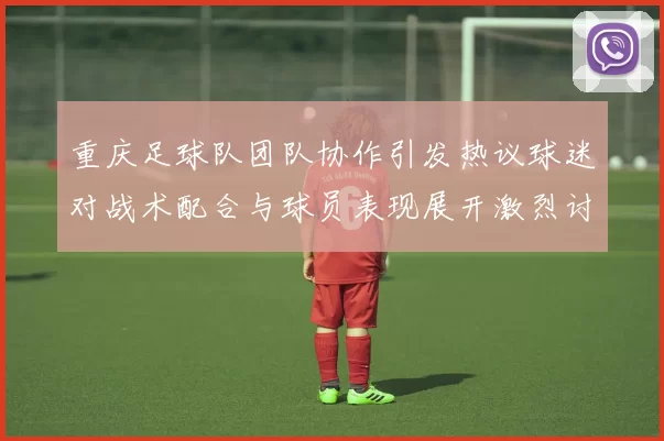 重庆足球队团队协作引发热议球迷对战术配合与球员表现展开激烈讨论