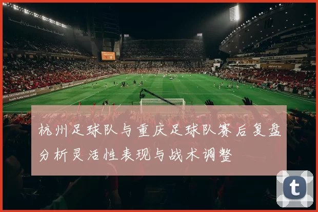 杭州足球队与重庆足球队赛后复盘分析灵活性表现与战术调整